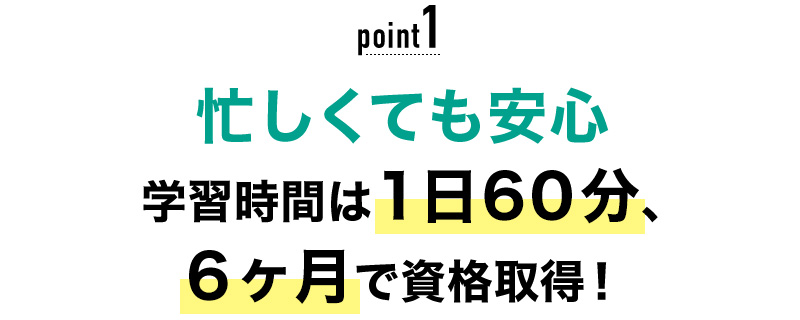 01 忙しくても安心！学習時間は1日60分、6ヶ月で資格取得！