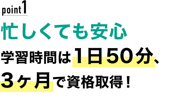 01 忙しくても安心！学習時間は1日50分、3ヶ月で資格取得！