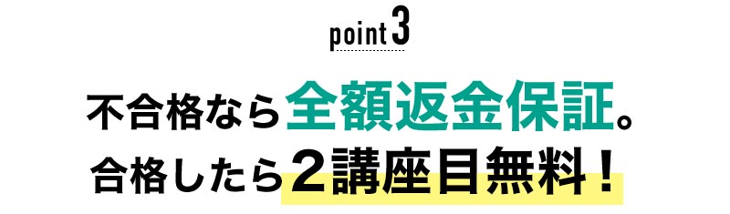 03 不合格なら全額保証。合格したら2講座目無料！