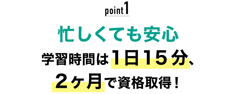 01 忙しくても安心！学習時間は1日15分、2ヶ月で資格取得！