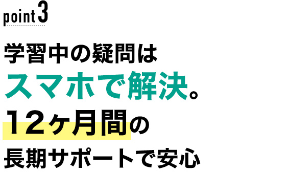 03 学習中の疑問はスマホで解決。12ヶ月間の長期サポートで安心！