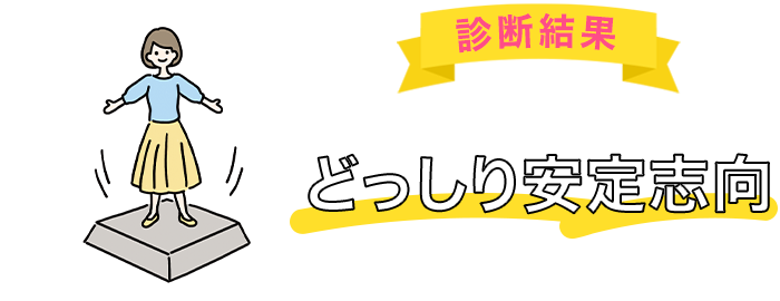 あなたは「どっしり安定志向」タイプです