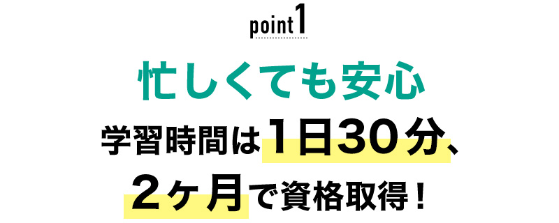 01 忙しくても安心！学習時間は1日30分、2ヶ月で資格取得！