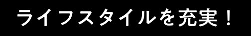 ライフスタイルを充実！