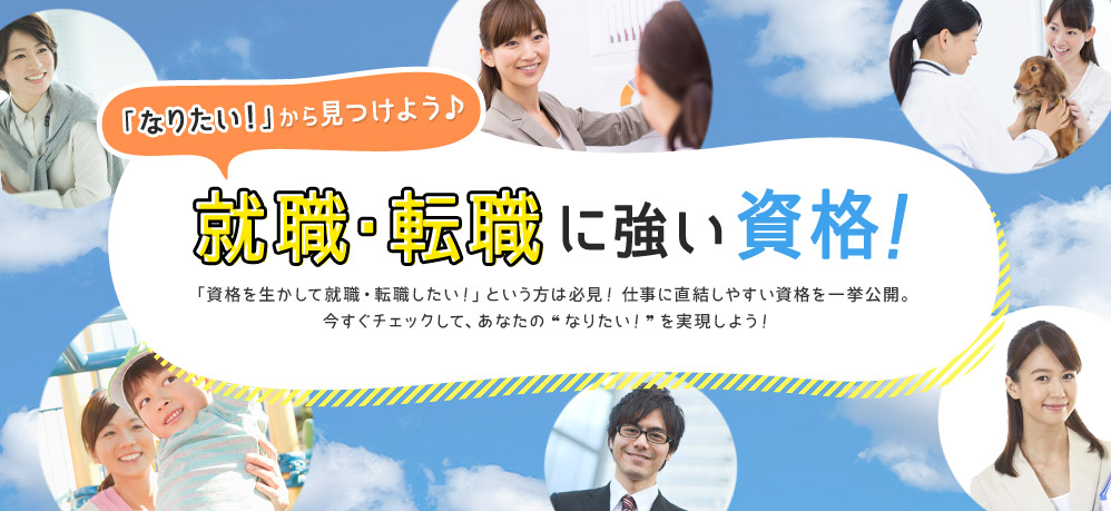 「なりたい！」から見つけよう♪ 就職・転職に強い資格! 「資格を生かして就職・転職したい！」という方は必見！仕事に直結しやすい資格を一挙公開。 今すぐチェックして、あなたの“なりたい”を実現しよう！