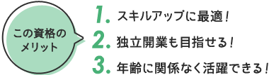 この資格の メリット 1. スキルアップに最適！ 2. 独立開業も目指せる！ 3. 年齢に関係なく活躍できる！