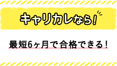 キャリカレなら！ 最短6ヶ月で合格できる！