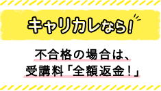 キャリカレなら！ 不合格の場合は、 受講料「全額返金！」