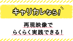 キャリカレなら！ 再現映像で らくらく実践できる！