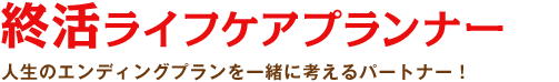 終活ライフケアプランナー：人生のエンディングプランを一緒に考えるパートナー！