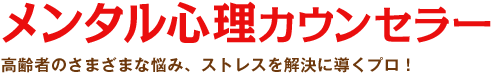 メンタル心理カウンセラー：高齢者のさまざまな悩み、ストレスを解決に導くプロ！