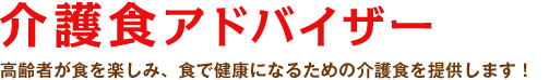 介護食アドバイザー：高齢者が食を楽しみ、食で健康になるための介護食を提供します！