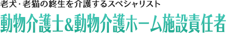 老犬・老猫の終生を介護するスペシャリスト:動物介護士&動物介護ホーム施設責任者