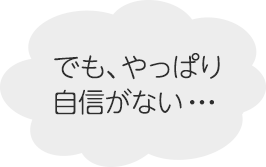 でも、やっぱり自信がない・・・