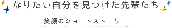 なりたい自分を見つけた先輩たち 笑顔のショートストーリー