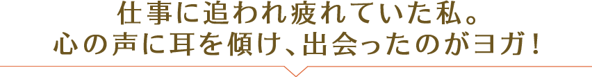 仕事に追われ疲れていた私。 心の声に耳を傾け、出会ったのがヨガ！