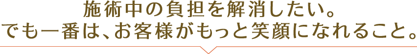 施術中の負担を解消したい。でも一番は、お客様がもっと笑顔になれること。