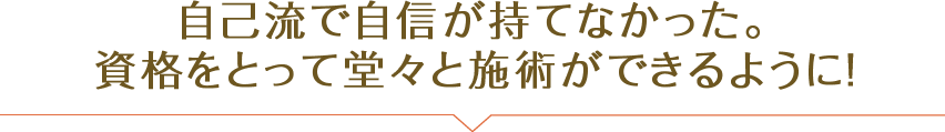 自己流で自信が持てなかった。資格をとって堂々と施術ができるように！！