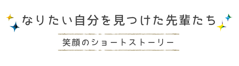 なりたい自分を見つけた先輩たち 笑顔のショートストーリー