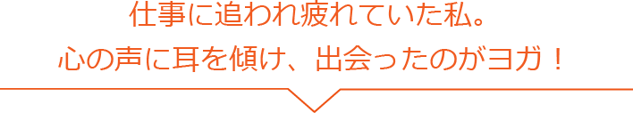 仕事に追われ疲れていた私。 心の声に耳を傾け、出会ったのがヨガ！