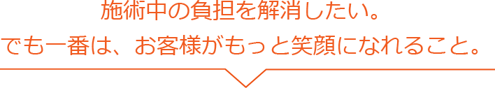 施術中の負担を解消したい。でも一番は、お客様がもっと笑顔になれること。