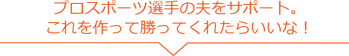 プロスポーツ選手の夫をサポート。これを作って勝ってくれたらいいな！