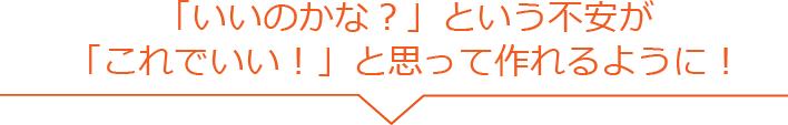 「いいのかな？」という不安が「これでいい！」と思って作れるように！