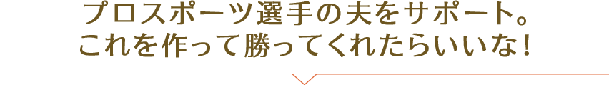 プロスポーツ選手の夫をサポート。これを作って勝ってくれたらいいな！