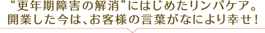 “更年期障害の解消”にはじめたリンパケア。 開業した今は、お客様の言葉がなにより幸せ！