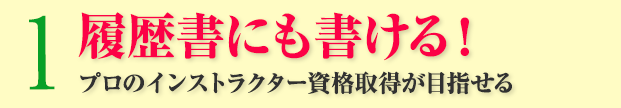 1：履歴書にも書ける！プロのインストラクター資格の取得が目指せる