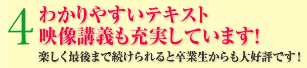 4：わかりやすいテキストDVD教材も充実！楽しく最後まで続けられると卒業生からも大好評です！