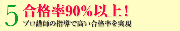 5：合格率90％以上！プロ講師の指導で高い合格率を実現