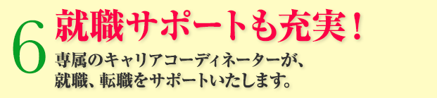 6：就職サポートも充実！専属のキャリアコーディネーターが、就職、転職をサポートいたします。