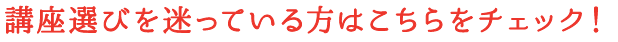 講座選びを迷っている方はこちらをチェック！