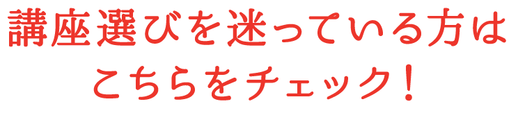 講座選びを迷っている方はこちらをチェック！