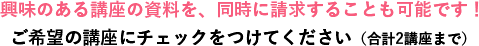 興味のある講座の資料を、同時に請求することも可能です！