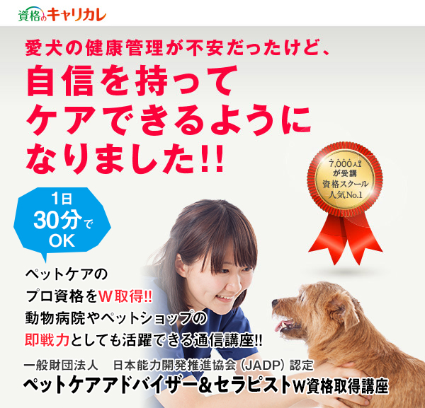 「なりたい」に直結。キャリア カレッジ ジャパン。5,000人以上が受講。資格スクール人気No.1。愛犬の健康管理が不安だったけど、自信を持ってケアできるようになりました!!1日たった30分！　ペットケアのプロ資格をＷ取得!!動物病院やペットショップの即戦力としても活躍できる通信講座!!一般財団法人日本能力開発推進協会(JADP)認定　ペットケアアドバイザー＆セラピストＷ資格取得講座