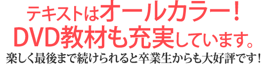 テキストはオールカラー！DVD教材も充実しています。楽しく最後まで続けられると卒業生からも大好評です！