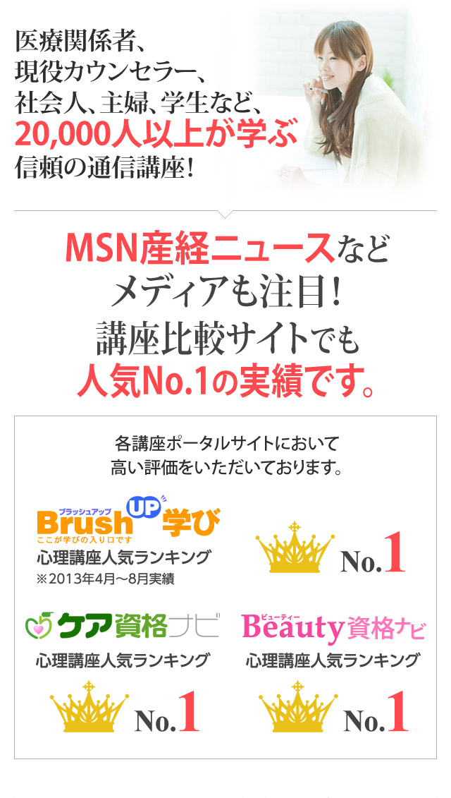 医療関係者、現役カウンセラー、 社会人、主婦、学生など、 20,000人以上が学ぶ信頼の通信講座！MSN産経ニュースなどメディアも注目！講座比較サイトでも人気No.1の実績です。