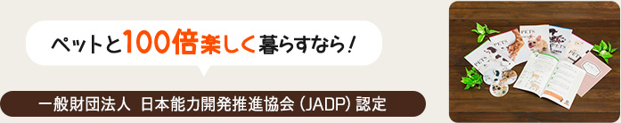 ペットと100倍楽しく暮らすなら！一般財団法人 日本能力開発推進協会(JADP)認定