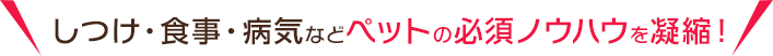 しつけ・食事・病気などペットの必須ノウハウを凝縮！ 