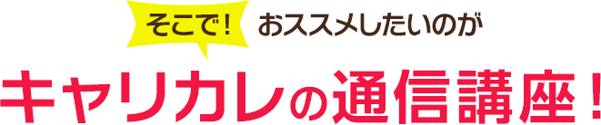 そこで！おススメしたいのがキャリカレの通信講座！
