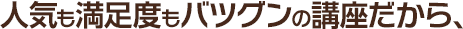 人気も満足度もバツグンの講座だから