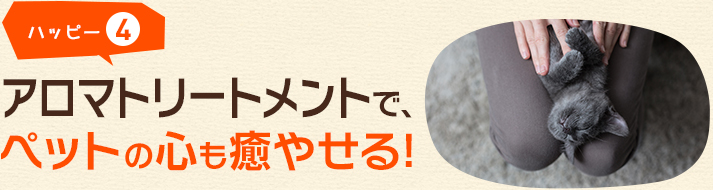 ハッピー4 アロマトリートメントで、ペットの心も癒やせる!