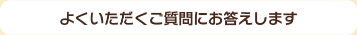 よくいただくご質問にお答えします 