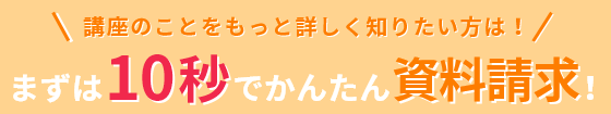 講座のことをもっと詳しく知りたい方は、まずは10秒でかんたん資料請求