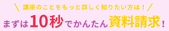 講座のことをもっと詳しく知りたい方は、まずは10秒でかんたん資料請求