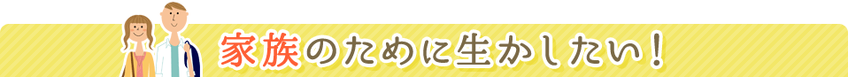 家族のために生かしたい!