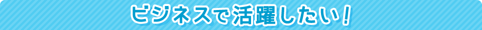 ビジネスで活躍したい!
